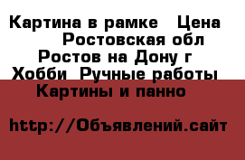 Картина в рамке › Цена ­ 800 - Ростовская обл., Ростов-на-Дону г. Хобби. Ручные работы » Картины и панно   